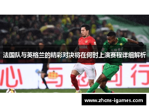 法国队与英格兰的精彩对决将在何时上演赛程详细解析 法国队与英格兰的精彩对决将在何时上演赛程详细解析