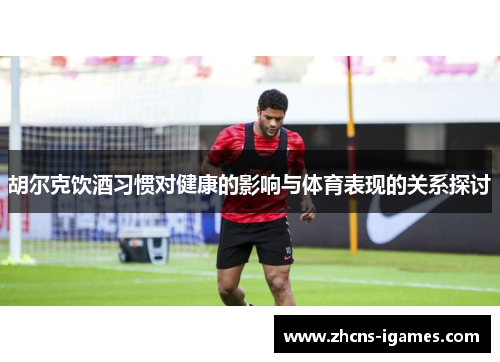 胡尔克饮酒习惯对健康的影响与体育表现的关系探讨 胡尔克饮酒习惯对健康的影响与体育表现的关系探讨