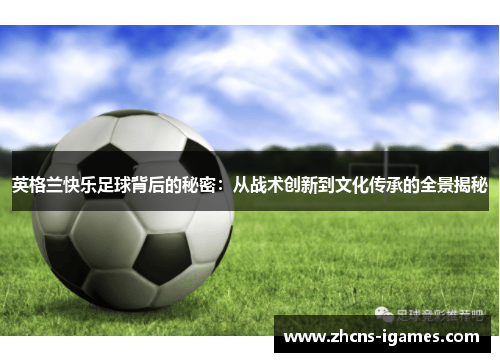 英格兰快乐足球背后的秘密:从战术创新到文化传承的全景揭秘 英格兰快乐足球背后的秘密:从战术创新到文化传承的全景揭秘