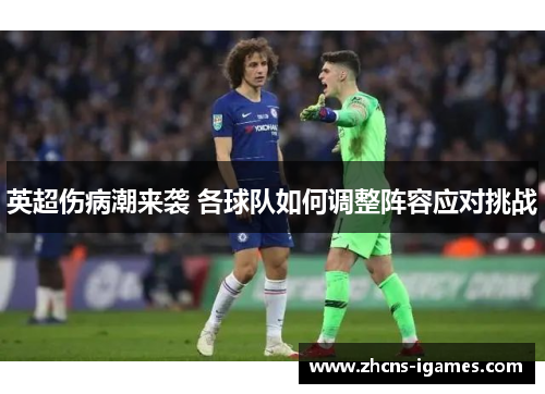 英超伤病潮来袭 各球队如何调整阵容应对挑战 英超伤病潮来袭 各球队如何调整阵容应对挑战