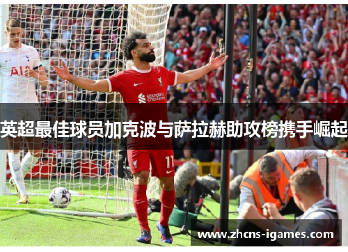英超最佳球员加克波与萨拉赫助攻榜携手崛起 英超最佳球员加克波与萨拉赫助攻榜携手崛起