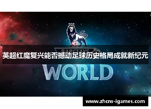 英超红魔复兴能否撼动足球历史格局成就新纪元 英超红魔复兴能否撼动足球历史格局成就新纪元