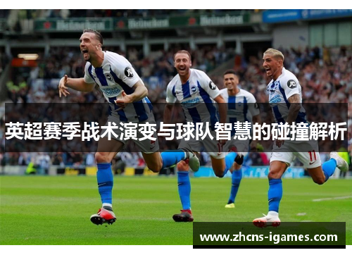 英超赛季战术演变与球队智慧的碰撞解析 英超赛季战术演变与球队智慧的碰撞解析