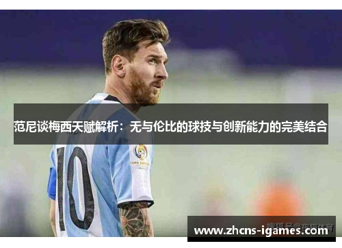 范尼谈梅西天赋解析:无与伦比的球技与创新能力的完美结合 范尼谈梅西天赋解析:无与伦比的球技与创新能力的完美结合