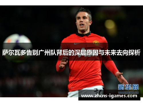 萨尔瓦多告别广州队背后的深层原因与未来去向探析 萨尔瓦多告别广州队背后的深层原因与未来去向探析