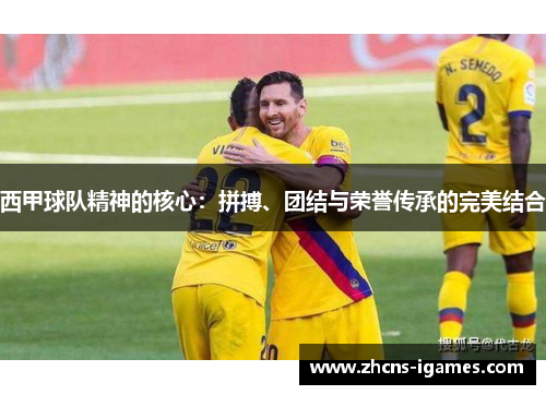 西甲球队精神的核心：拼搏、团结与荣誉传承的完美结合