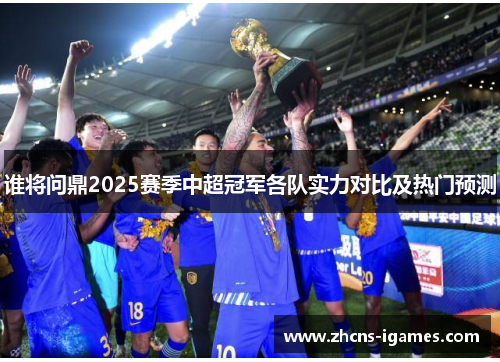 谁将问鼎2025赛季中超冠军各队实力对比及热门预测