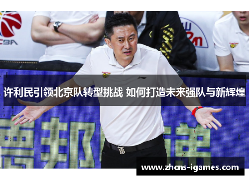 许利民引领北京队转型挑战 如何打造未来强队与新辉煌 许利民引领北京队转型挑战 如何打造未来强队与新辉煌