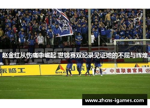 赵金红从伤痛中崛起 世锦赛双纪录见证她的不屈与辉煌