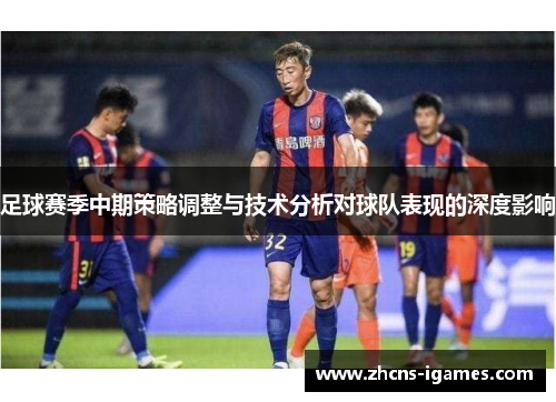 足球赛季中期策略调整与技术分析对球队表现的深度影响 足球赛季中期策略调整与技术分析对球队表现的深度影响
