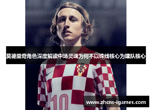 莫德里奇角色深度解读中场灵魂为何不以锋线核心为建队核心