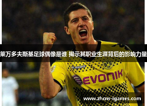 莱万多夫斯基足球偶像是谁 揭示其职业生涯背后的影响力量