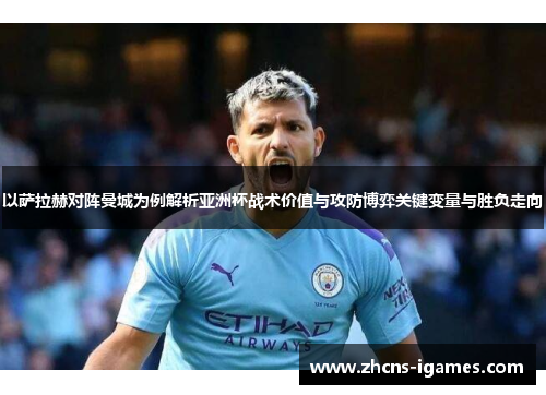 以萨拉赫对阵曼城为例解析亚洲杯战术价值与攻防博弈关键变量与胜负走向