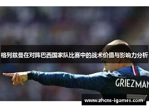 格列兹曼在对阵巴西国家队比赛中的战术价值与影响力分析