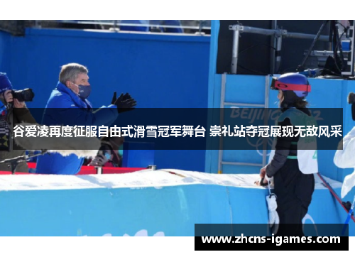 谷爱凌再度征服自由式滑雪冠军舞台 崇礼站夺冠展现无敌风采
