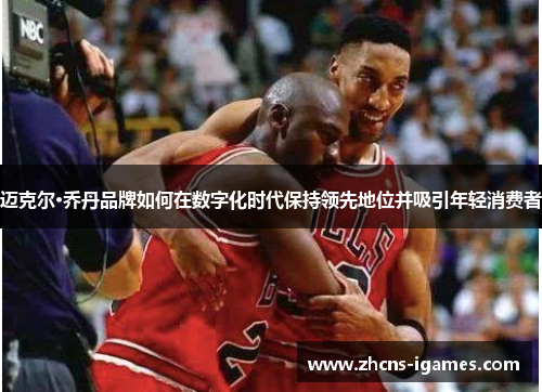 迈克尔·乔丹品牌如何在数字化时代保持领先地位并吸引年轻消费者