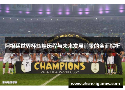 阿根廷世界杯辉煌历程与未来发展前景的全面解析 阿根廷世界杯辉煌历程与未来发展前景的全面解析