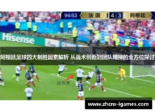 阿根廷足球四大制胜因素解析 从战术创新到团队精神的全方位探讨