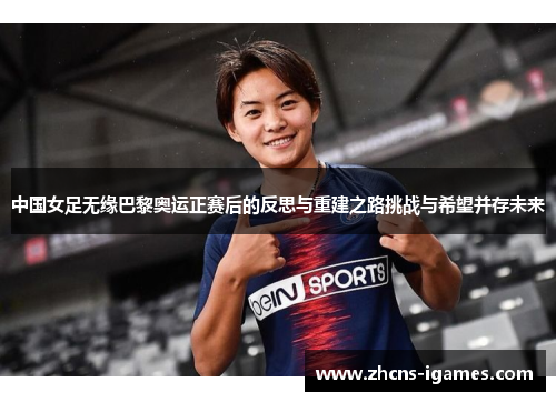 中国女足无缘巴黎奥运正赛后的反思与重建之路挑战与希望并存未来