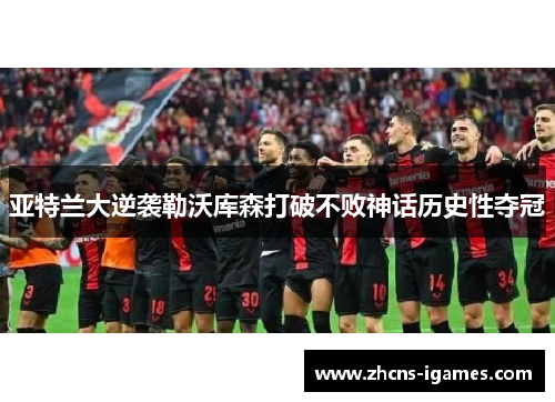 亚特兰大逆袭勒沃库森打破不败神话历史性夺冠