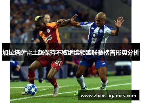 加拉塔萨雷土超保持不败继续领跑联赛榜首形势分析 加拉塔萨雷土超保持不败继续领跑联赛榜首形势分析