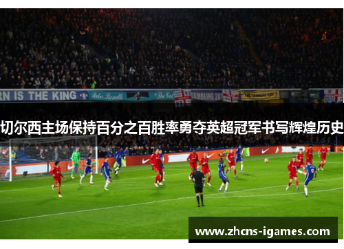 切尔西主场保持百分之百胜率勇夺英超冠军书写辉煌历史 切尔西主场保持百分之百胜率勇夺英超冠军书写辉煌历史