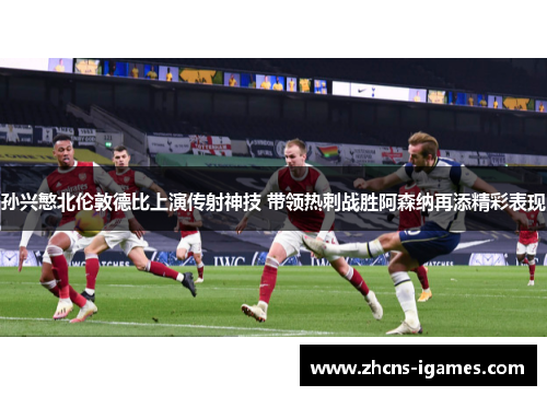 孙兴慜北伦敦德比上演传射神技 带领热刺战胜阿森纳再添精彩表现 孙兴慜北伦敦德比上演传射神技 带领热刺战胜阿森纳再添精彩表现