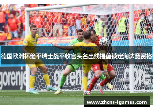德国欧洲杯绝平瑞士战平收官头名出线提前锁定淘汰赛资格 德国欧洲杯绝平瑞士战平收官头名出线提前锁定淘汰赛资格