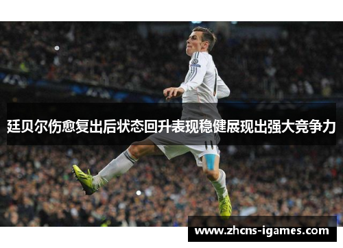 廷贝尔伤愈复出后状态回升表现稳健展现出强大竞争力 廷贝尔伤愈复出后状态回升表现稳健展现出强大竞争力