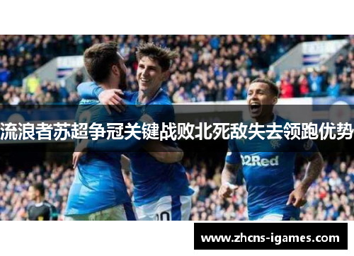 流浪者苏超争冠关键战败北死敌失去领跑优势 流浪者苏超争冠关键战败北死敌失去领跑优势