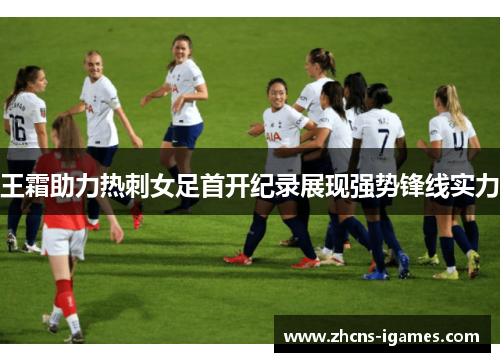 王霜助力热刺女足首开纪录展现强势锋线实力 王霜助力热刺女足首开纪录展现强势锋线实力