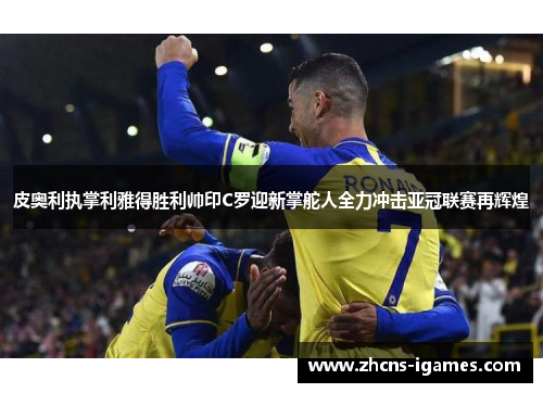皮奥利执掌利雅得胜利帅印C罗迎新掌舵人全力冲击亚冠联赛再辉煌 皮奥利执掌利雅得胜利帅印C罗迎新掌舵人全力冲击亚冠联赛再辉煌