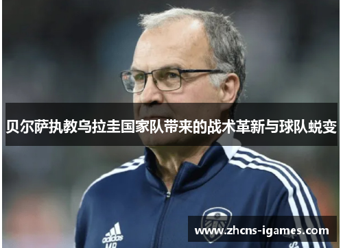 贝尔萨执教乌拉圭国家队带来的战术革新与球队蜕变 贝尔萨执教乌拉圭国家队带来的战术革新与球队蜕变