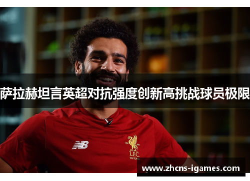 萨拉赫坦言英超对抗强度创新高挑战球员极限 萨拉赫坦言英超对抗强度创新高挑战球员极限
