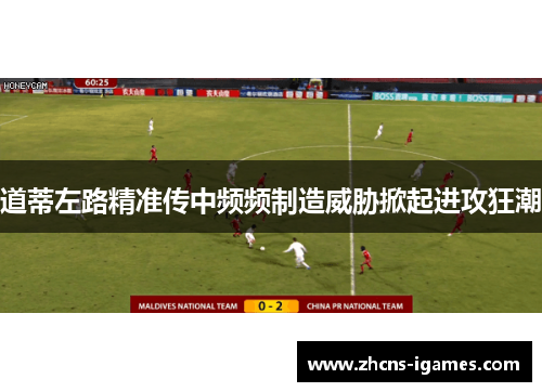道蒂左路精准传中频频制造威胁掀起进攻狂潮