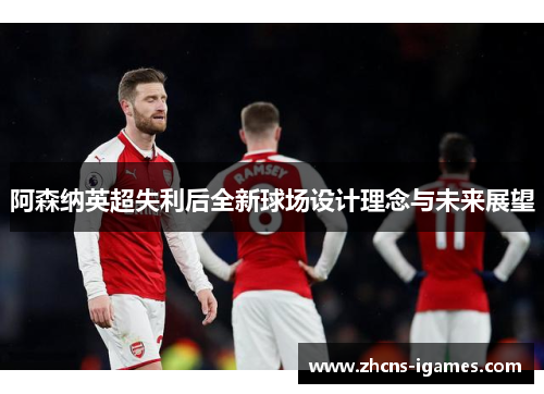 阿森纳英超失利后全新球场设计理念与未来展望 阿森纳英超失利后全新球场设计理念与未来展望