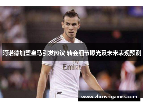 阿诺德加盟皇马引发热议 转会细节曝光及未来表现预测 阿诺德加盟皇马引发热议 转会细节曝光及未来表现预测