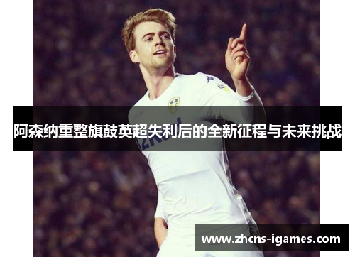 阿森纳重整旗鼓英超失利后的全新征程与未来挑战 阿森纳重整旗鼓英超失利后的全新征程与未来挑战