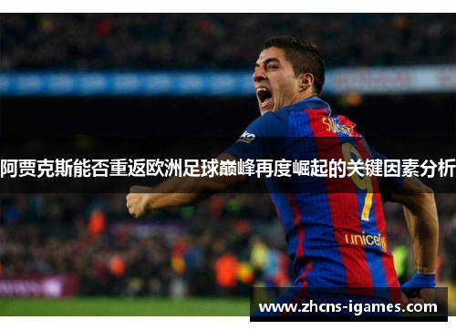 阿贾克斯能否重返欧洲足球巅峰再度崛起的关键因素分析 阿贾克斯能否重返欧洲足球巅峰再度崛起的关键因素分析