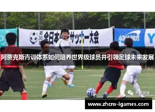 阿贾克斯青训体系如何培养世界级球员并引领足球未来发展 阿贾克斯青训体系如何培养世界级球员并引领足球未来发展