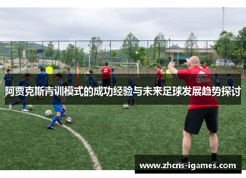 阿贾克斯青训模式的成功经验与未来足球发展趋势探讨 阿贾克斯青训模式的成功经验与未来足球发展趋势探讨