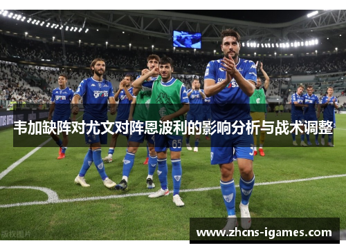 韦加缺阵对尤文对阵恩波利的影响分析与战术调整