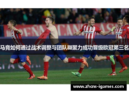 马竞如何通过战术调整与团队凝聚力成功晋级欧冠第三名