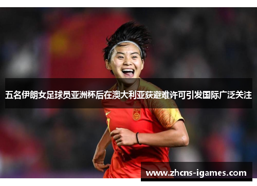 五名伊朗女足球员亚洲杯后在澳大利亚获避难许可引发国际广泛关注