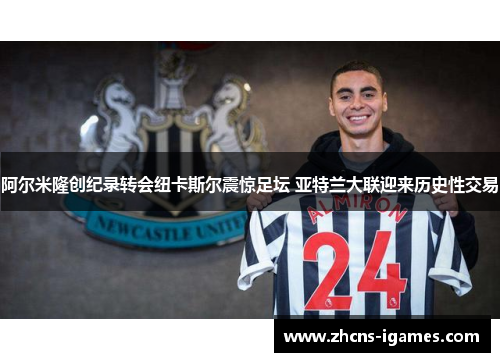 阿尔米隆创纪录转会纽卡斯尔震惊足坛 亚特兰大联迎来历史性交易 阿尔米隆创纪录转会纽卡斯尔震惊足坛 亚特兰大联迎来历史性交易