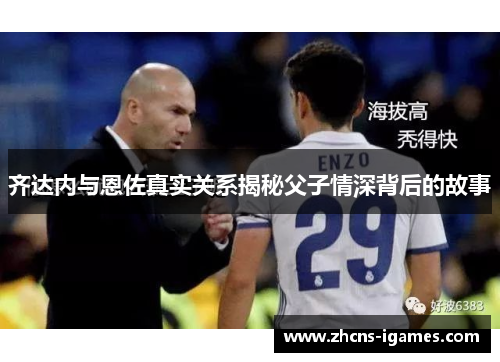 齐达内与恩佐真实关系揭秘父子情深背后的故事 齐达内与恩佐真实关系揭秘父子情深背后的故事