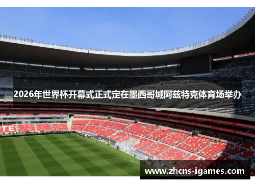 2026年世界杯开幕式正式定在墨西哥城阿兹特克体育场举办 2026年世界杯开幕式正式定在墨西哥城阿兹特克体育场举办