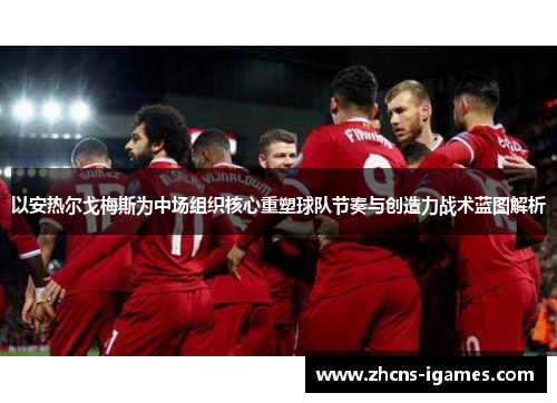 以安热尔戈梅斯为中场组织核心重塑球队节奏与创造力战术蓝图解析