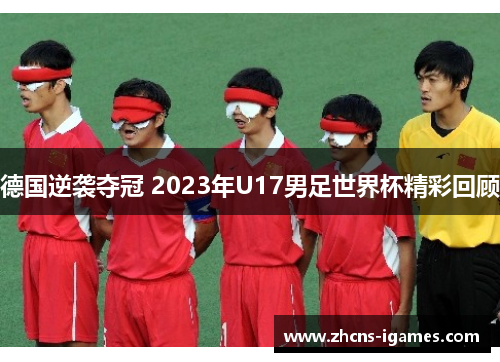 德国逆袭夺冠 2023年U17男足世界杯精彩回顾 德国逆袭夺冠 2023年U17男足世界杯精彩回顾