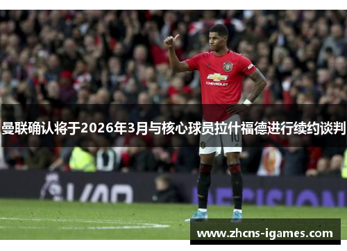 曼联确认将于2026年3月与核心球员拉什福德进行续约谈判 曼联确认将于2026年3月与核心球员拉什福德进行续约谈判